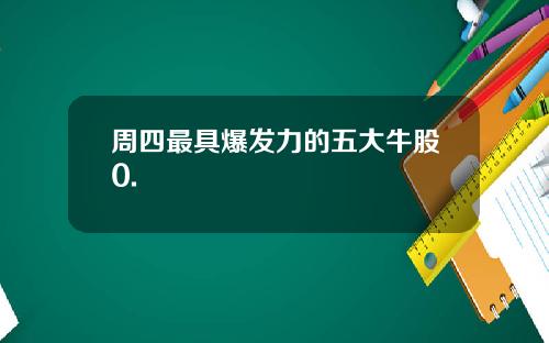 周四最具爆发力的五大牛股0.