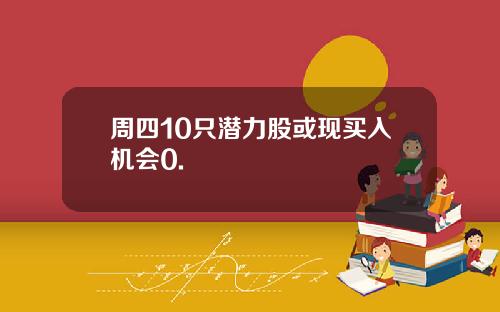 周四10只潜力股或现买入机会0.