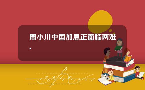 周小川中国加息正面临两难.