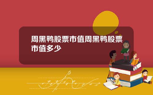 周黑鸭股票市值周黑鸭股票市值多少