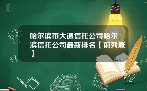 哈尔滨市大通信托公司哈尔滨信托公司最新排名【前列康】