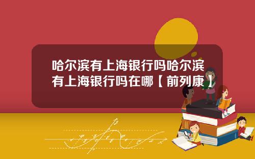 哈尔滨有上海银行吗哈尔滨有上海银行吗在哪【前列康】