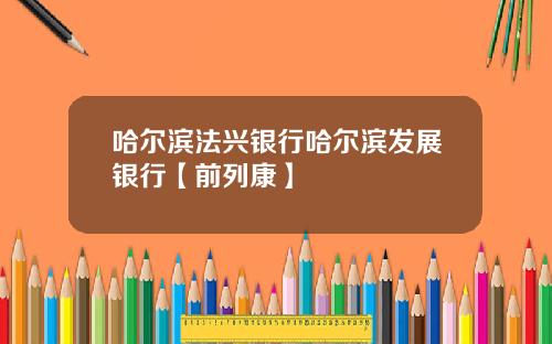 哈尔滨法兴银行哈尔滨发展银行【前列康】 哈尔滨法兴银行哈尔滨发展银行【前列康】
