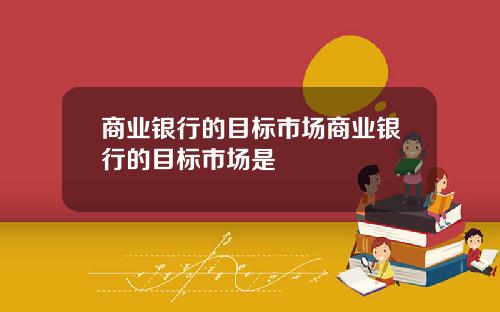 商业银行的目标市场商业银行的目标市场是