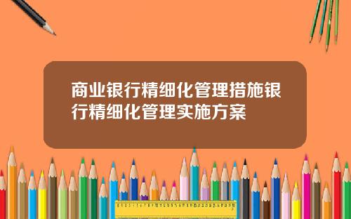 商业银行精细化管理措施银行精细化管理实施方案