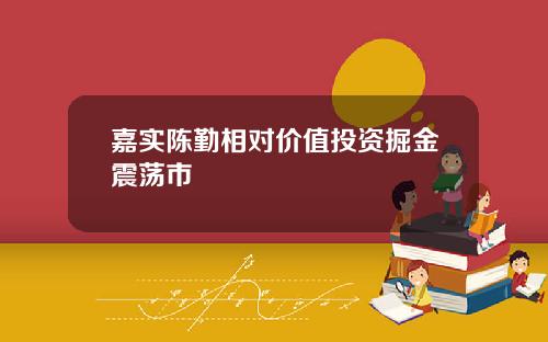 嘉实陈勤相对价值投资掘金震荡市
