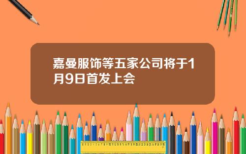 嘉曼服饰等五家公司将于1月9日首发上会