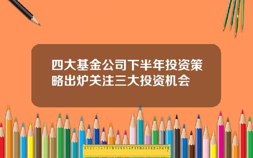 四大基金公司下半年投资策略出炉关注三大投资机会