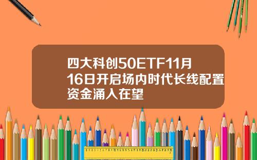 四大科创50ETF11月16日开启场内时代长线配置资金涌入在望