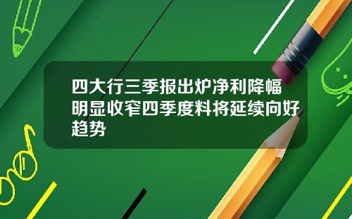 四大行三季报出炉净利降幅明显收窄四季度料将延续向好趋势