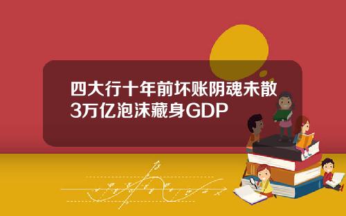 四大行十年前坏账阴魂未散3万亿泡沫藏身GDP