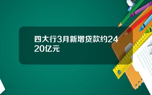 四大行3月新增贷款约2420亿元