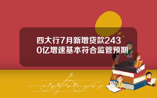 四大行7月新增贷款2430亿增速基本符合监管预期