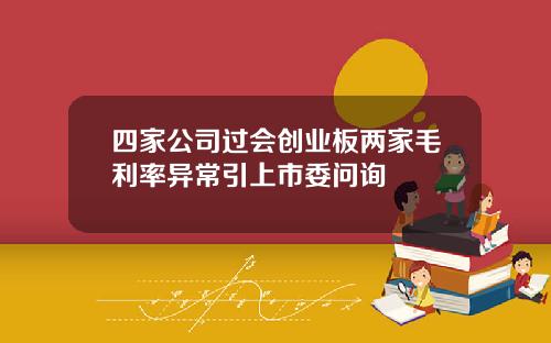 四家公司过会创业板两家毛利率异常引上市委问询