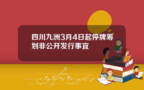四川九洲3月4日起停牌筹划非公开发行事宜
