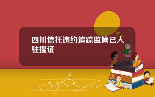 四川信托违约追踪监管已入驻搜证