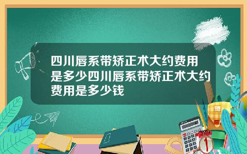四川唇系带矫正术大约费用是多少四川唇系带矫正术大约费用是多少钱