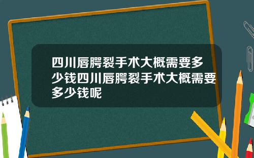 四川唇腭裂手术大概需要多少钱四川唇腭裂手术大概需要多少钱呢