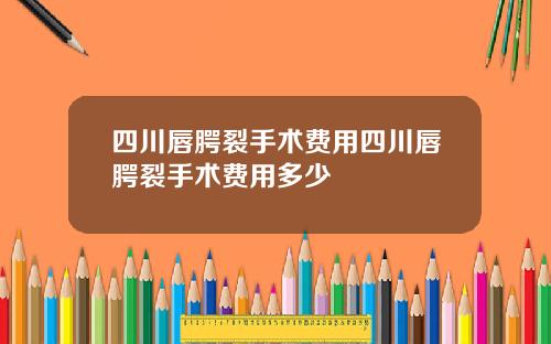 四川唇腭裂手术费用四川唇腭裂手术费用多少