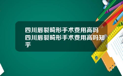 四川唇裂畸形手术费用高吗四川唇裂畸形手术费用高吗知乎
