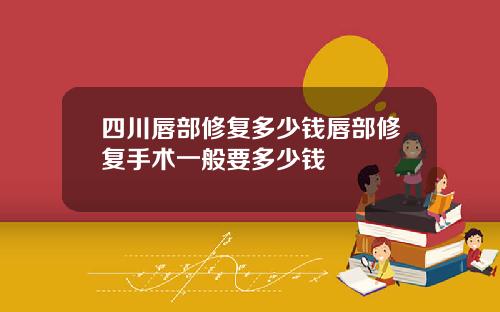 四川唇部修复多少钱唇部修复手术一般要多少钱