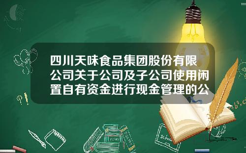 四川天味食品集团股份有限公司关于公司及子公司使用闲置自有资金进行现金管理的公告-军通通信股份有限公司