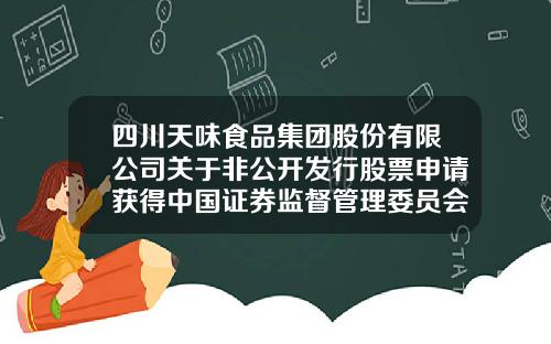 四川天味食品集团股份有限公司关于非公开发行股票申请获得中国证券监督管理委员会核准批文的公告-四川天味食品股份有限公司电话