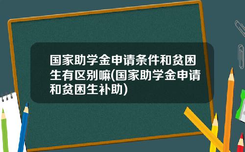 国家助学金申请条件和贫困生有区别嘛(国家助学金申请和贫困生补助)