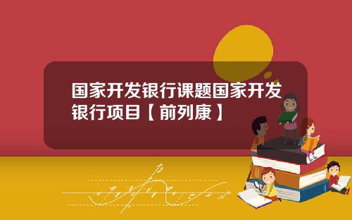 国家开发银行课题国家开发银行项目【前列康】 国家开发银行课题国家开发银行项目【前列康】
