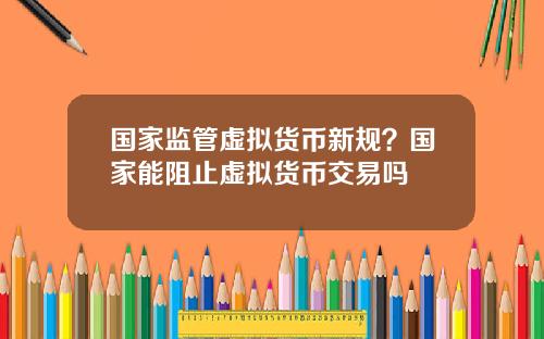 国家监管虚拟货币新规？国家能阻止虚拟货币交易吗