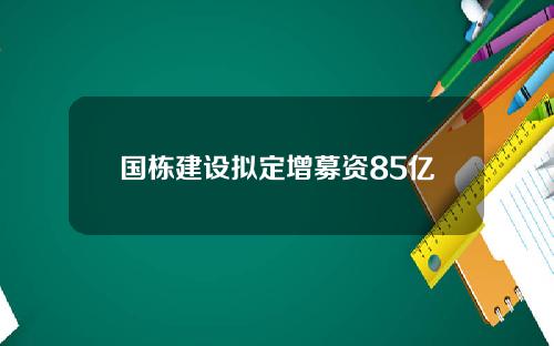 国栋建设拟定增募资85亿