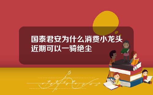 国泰君安为什么消费小龙头近期可以一骑绝尘