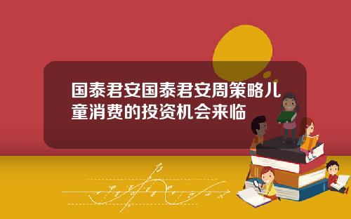 国泰君安国泰君安周策略儿童消费的投资机会来临