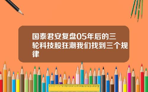 国泰君安复盘05年后的三轮科技股狂潮我们找到三个规律