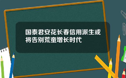 国泰君安花长春信用派生或将告别荒蛮增长时代