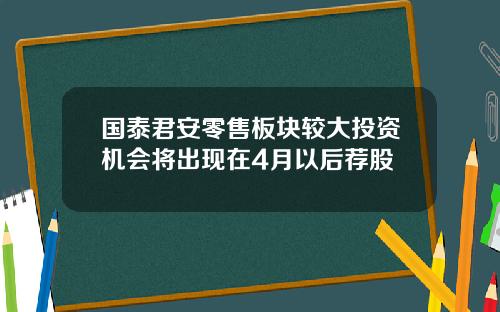 国泰君安零售板块较大投资机会将出现在4月以后荐股