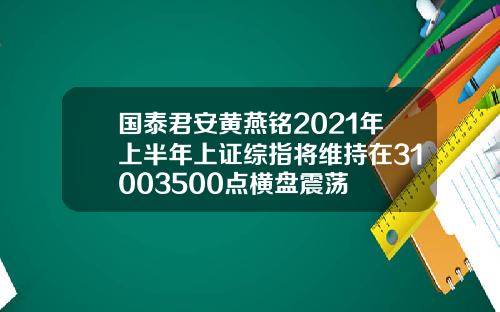 国泰君安黄燕铭2021年上半年上证综指将维持在31003500点横盘震荡