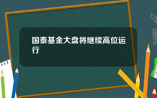 国泰基金大盘将继续高位运行