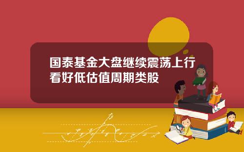 国泰基金大盘继续震荡上行看好低估值周期类股