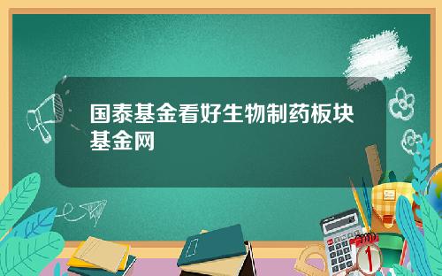 国泰基金看好生物制药板块基金网