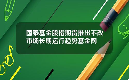 国泰基金股指期货推出不改市场长期运行趋势基金网