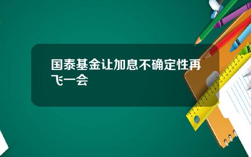 国泰基金让加息不确定性再飞一会