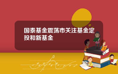 国泰基金震荡市关注基金定投和新基金