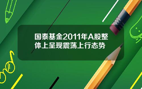 国泰基金2011年A股整体上呈现震荡上行态势