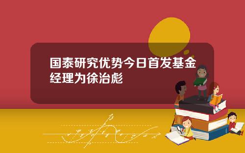 国泰研究优势今日首发基金经理为徐治彪