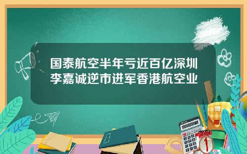 国泰航空半年亏近百亿深圳李嘉诚逆市进军香港航空业