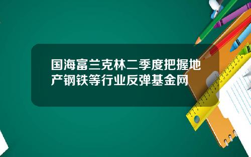 国海富兰克林二季度把握地产钢铁等行业反弹基金网