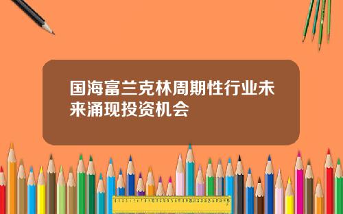 国海富兰克林周期性行业未来涌现投资机会