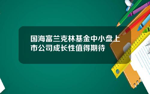 国海富兰克林基金中小盘上市公司成长性值得期待