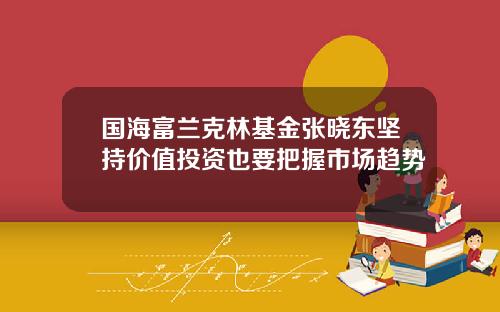 国海富兰克林基金张晓东坚持价值投资也要把握市场趋势